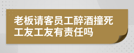 老板请客员工醉酒撞死工友工友有责任吗