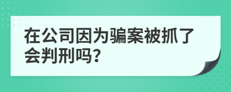 在公司因为骗案被抓了会判刑吗？