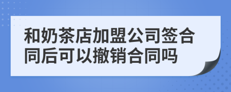 和奶茶店加盟公司签合同后可以撤销合同吗