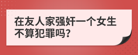 在友人家强奸一个女生不算犯罪吗？