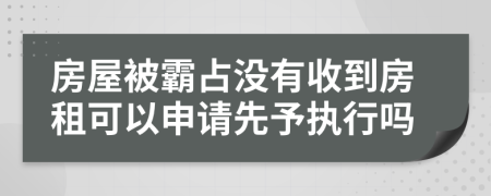 房屋被霸占没有收到房租可以申请先予执行吗