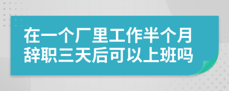 在一个厂里工作半个月辞职三天后可以上班吗