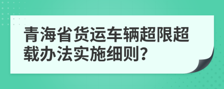 青海省货运车辆超限超载办法实施细则？