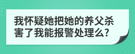 我怀疑她把她的养父杀害了我能报警处理么?