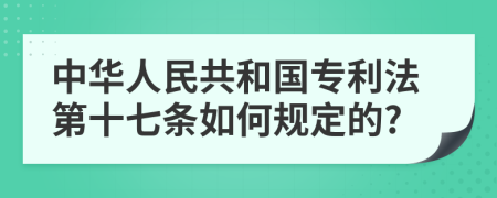 中华人民共和国专利法第十七条如何规定的?