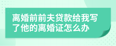 离婚前前夫贷款给我写了他的离婚证怎么办