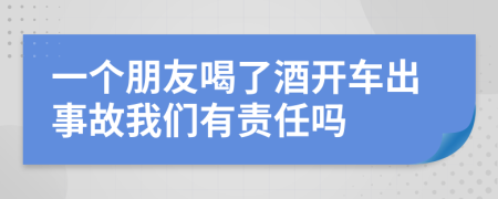 一个朋友喝了酒开车出事故我们有责任吗