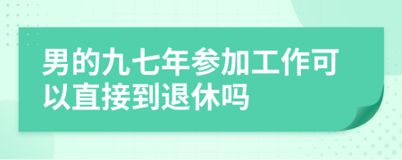 男的九七年参加工作可以直接到退休吗