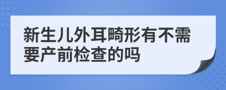 新生儿外耳畸形有不需要产前检查的吗