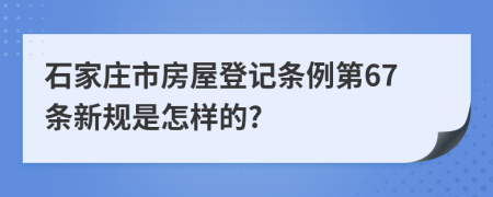 石家庄市房屋登记条例第67条新规是怎样的?