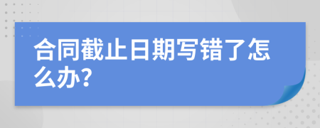 合同截止日期写错了怎么办？