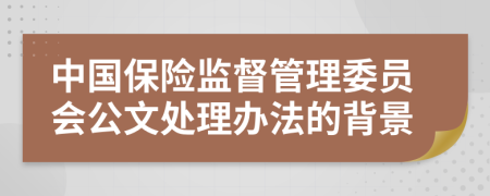 中国保险监督管理委员会公文处理办法的背景