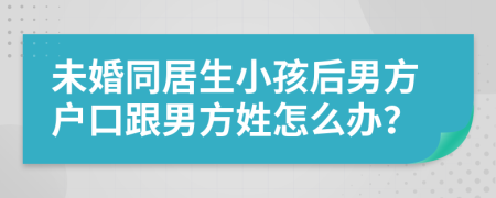 未婚同居生小孩后男方户口跟男方姓怎么办？