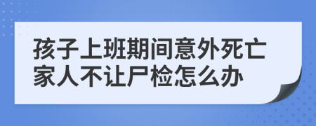 孩子上班期间意外死亡家人不让尸检怎么办