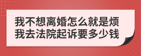 我不想离婚怎么就是烦我去法院起诉要多少钱