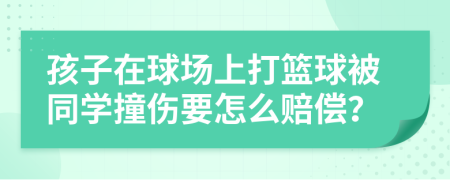 孩子在球场上打篮球被同学撞伤要怎么赔偿？