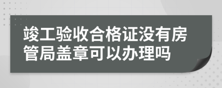 竣工验收合格证没有房管局盖章可以办理吗