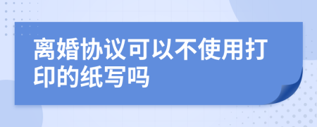 离婚协议可以不使用打印的纸写吗
