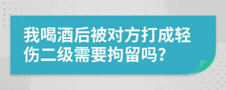 我喝酒后被对方打成轻伤二级需要拘留吗？