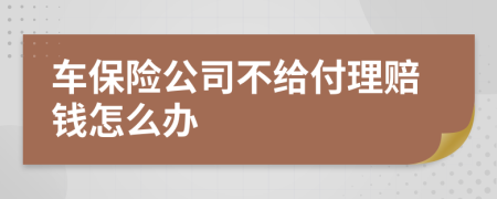 车保险公司不给付理赔钱怎么办