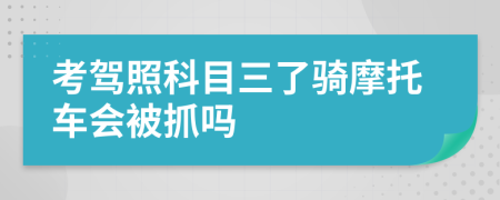 考驾照科目三了骑摩托车会被抓吗