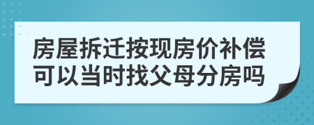 房屋拆迁按现房价补偿可以当时找父母分房吗