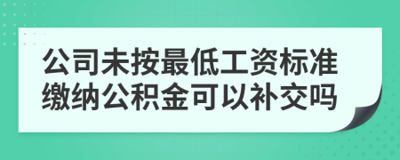 公司未按最低工资标准缴纳公积金可以补交吗