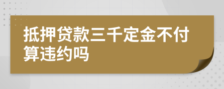 抵押贷款三千定金不付算违约吗