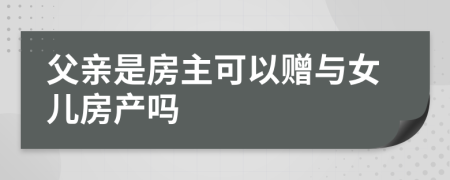 父亲是房主可以赠与女儿房产吗