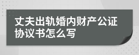 丈夫出轨婚内财产公证协议书怎么写