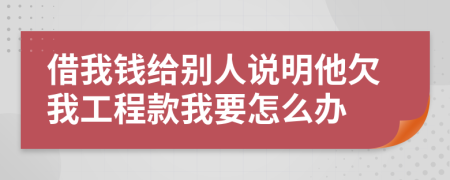 借我钱给别人说明他欠我工程款我要怎么办