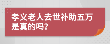 孝义老人去世补助五万是真的吗？