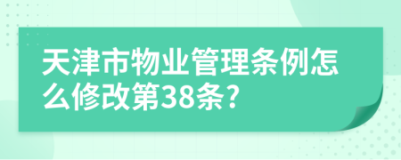 天津市物业管理条例怎么修改第38条?