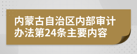 内蒙古自治区内部审计办法第24条主要内容