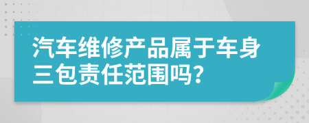 汽车维修产品属于车身三包责任范围吗？