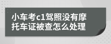 小车考c1驾照没有摩托车证被查怎么处理