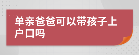 单亲爸爸可以带孩子上户口吗