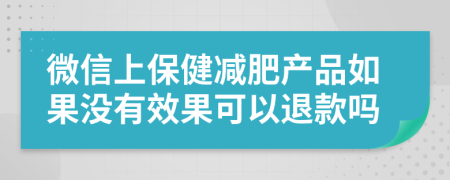 微信上保健减肥产品如果没有效果可以退款吗