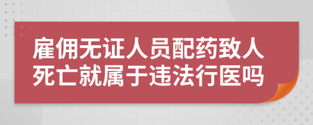 雇佣无证人员配药致人死亡就属于违法行医吗