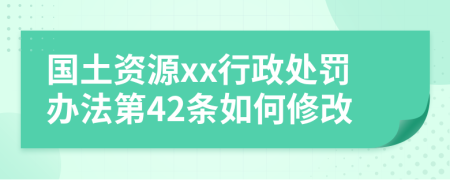 国土资源xx行政处罚办法第42条如何修改