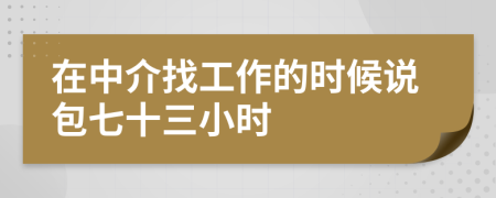 在中介找工作的时候说包七十三小时