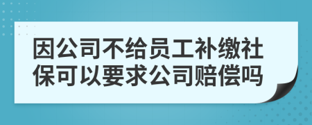 因公司不给员工补缴社保可以要求公司赔偿吗