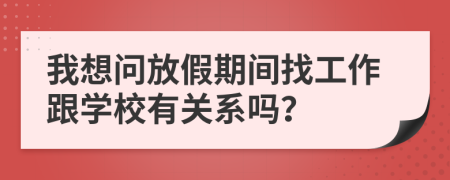 我想问放假期间找工作跟学校有关系吗？