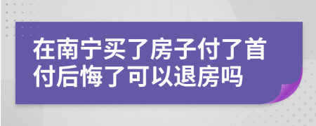 在南宁买了房子付了首付后悔了可以退房吗