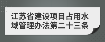 江苏省建设项目占用水域管理办法第二十三条