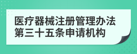 医疗器械注册管理办法第三十五条申请机构