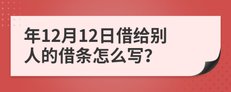 年12月12日借给别人的借条怎么写？