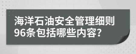 海洋石油安全管理细则96条包括哪些内容？