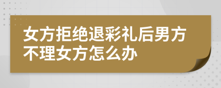 女方拒绝退彩礼后男方不理女方怎么办