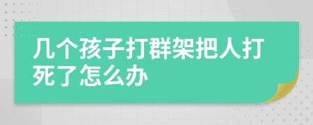 几个孩子打群架把人打死了怎么办